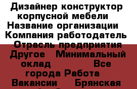 Дизайнер-конструктор корпусной мебели › Название организации ­ Компания-работодатель › Отрасль предприятия ­ Другое › Минимальный оклад ­ 15 000 - Все города Работа » Вакансии   . Брянская обл.,Сельцо г.